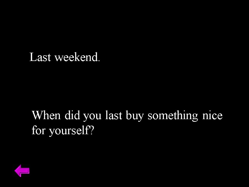 Last weekend. When did you last buy something nice for yourself?